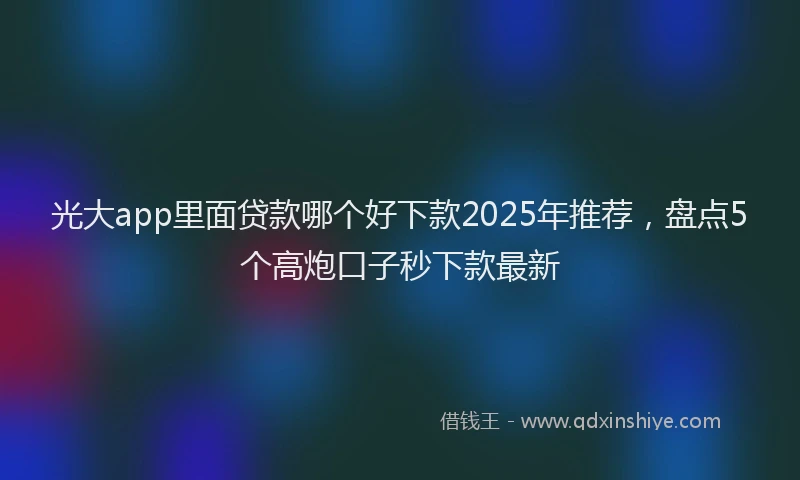 光大app里面贷款哪个好下款2025年推荐，盘点5个高炮口子秒下款最新