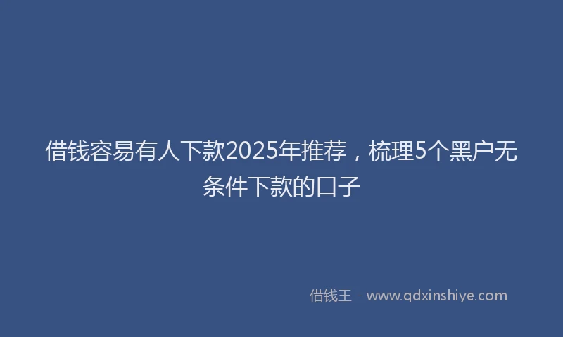 借钱容易有人下款2025年推荐，梳理5个黑户无条件下款的口子