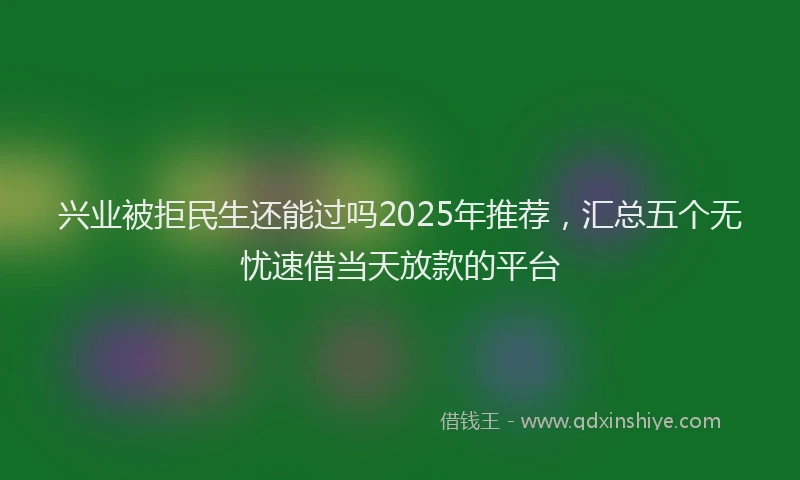 兴业被拒民生还能过吗2025年推荐，汇总五个无忧速借当天放款的平台
