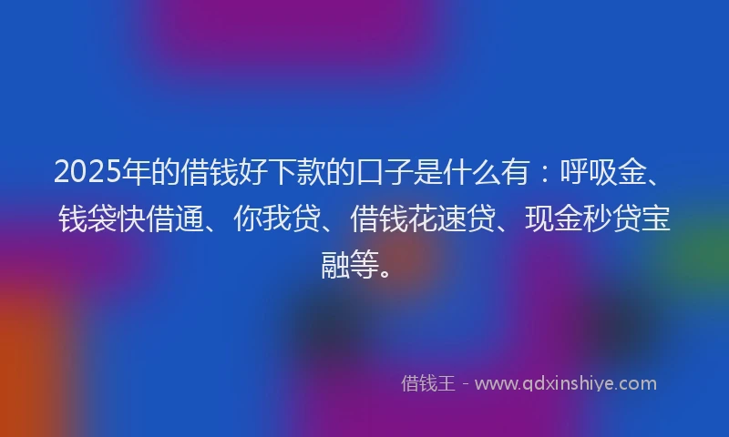 2025年的借钱好下款的口子是什么有：呼吸金、钱袋快借通、你我贷、借钱花速贷、现金秒贷宝融等。