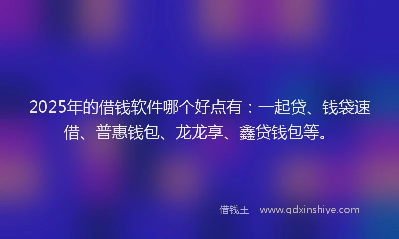 2025年的借钱软件哪个好点有：一起贷、钱袋速借、普惠钱包、龙龙享、鑫贷钱包等。