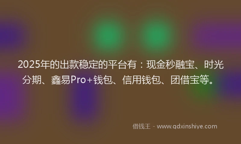 2025年的出款稳定的平台有：现金秒融宝、时光分期、鑫易Pro+钱包、信用钱包、团借宝等。