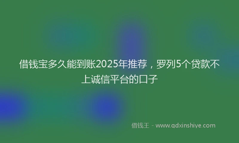 借钱宝多久能到账2025年推荐，罗列5个贷款不上诚信平台的口子