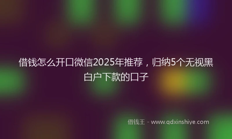 借钱怎么开口微信2025年推荐，归纳5个无视黑白户下款的口子