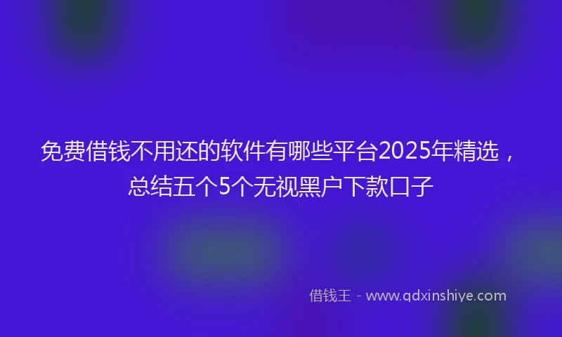 免费借钱不用还的软件有哪些平台2025年精选，总结五个5个无视黑户下款口子