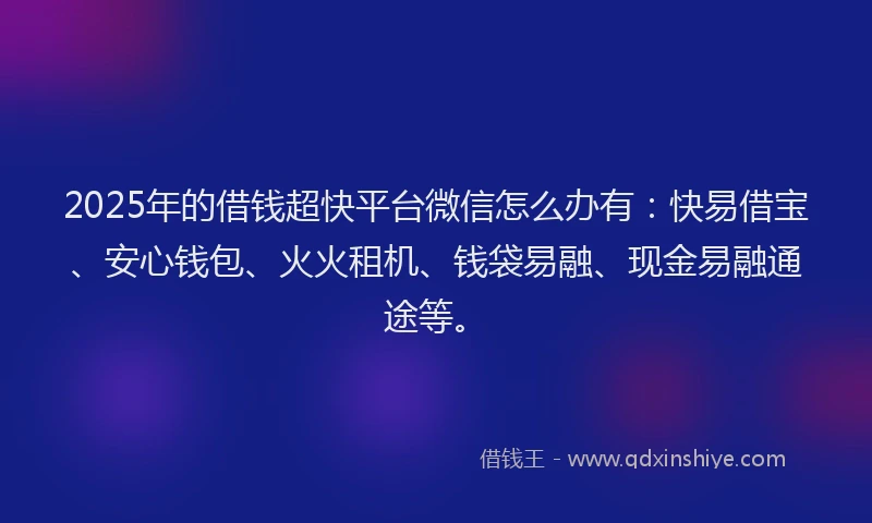 2025年的借钱超快平台微信怎么办有：快易借宝、安心钱包、火火租机、钱袋易融、现金易融通途等。