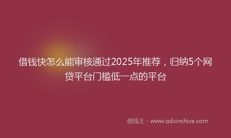 借钱快怎么能审核通过2025年推荐，归纳5个网贷平台门槛低一点的平台