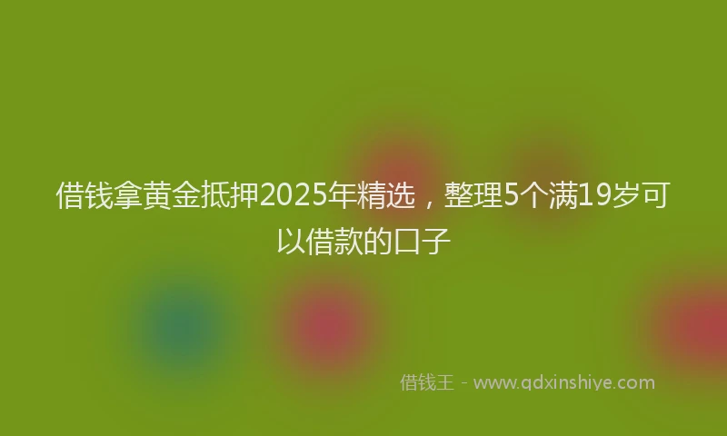 借钱拿黄金抵押2025年精选，整理5个满19岁可以借款的口子