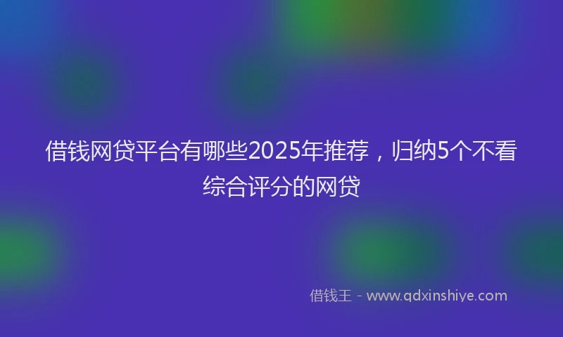 借钱网贷平台有哪些2025年推荐，归纳5个不看综合评分的网贷