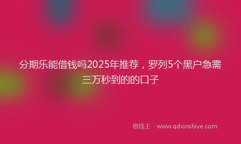 分期乐能借钱吗2025年推荐，罗列5个黑户急需三万秒到的的口子