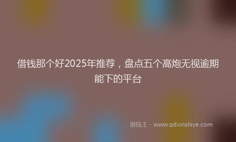 借钱那个好2025年推荐，盘点五个高炮无视逾期能下的平台