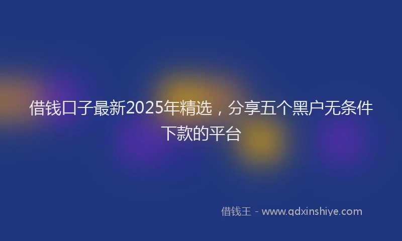 借钱口子最新2025年精选，分享五个黑户无条件下款的平台