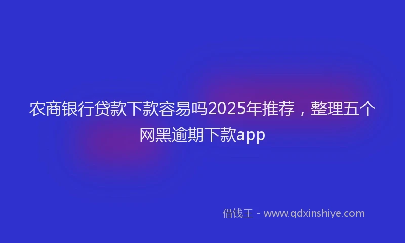 农商银行贷款下款容易吗2025年推荐，整理五个网黑逾期下款app