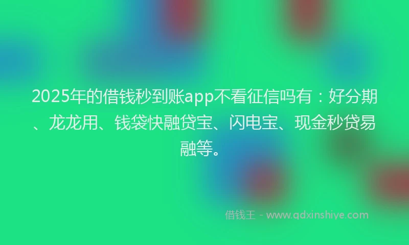 2025年的借钱秒到账app不看征信吗有：好分期、龙龙用、钱袋快融贷宝、闪电宝、现金秒贷易融等。