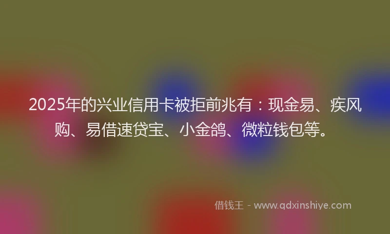 2025年的兴业信用卡被拒前兆有：现金易、疾风购、易借速贷宝、小金鸽、微粒钱包等。