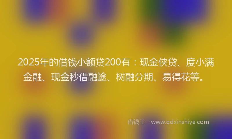2025年的借钱小额贷200有：现金侠贷、度小满金融、现金秒借融途、树融分期、易得花等。