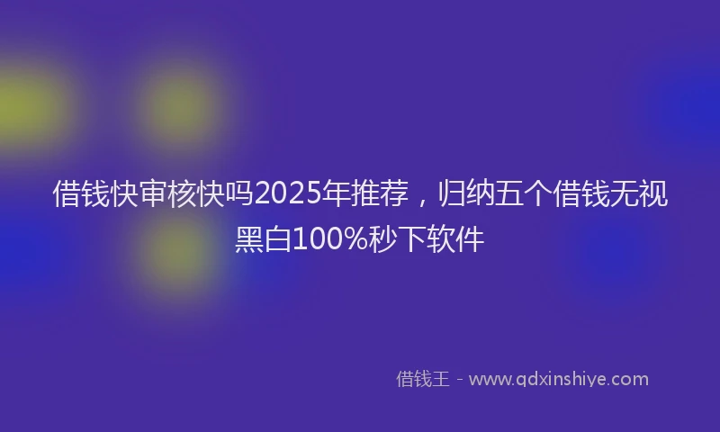 借钱快审核快吗2025年推荐，归纳五个借钱无视黑白100%秒下软件