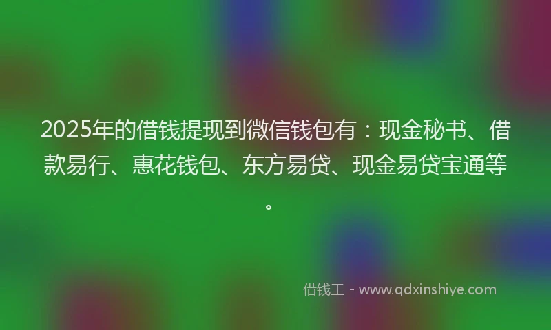 2025年的借钱提现到微信钱包有：现金秘书、借款易行、惠花钱包、东方易贷、现金易贷宝通等。