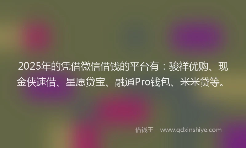 2025年的凭借微信借钱的平台有：骏祥优购、现金侠速借、星愿贷宝、融通Pro钱包、米米贷等。