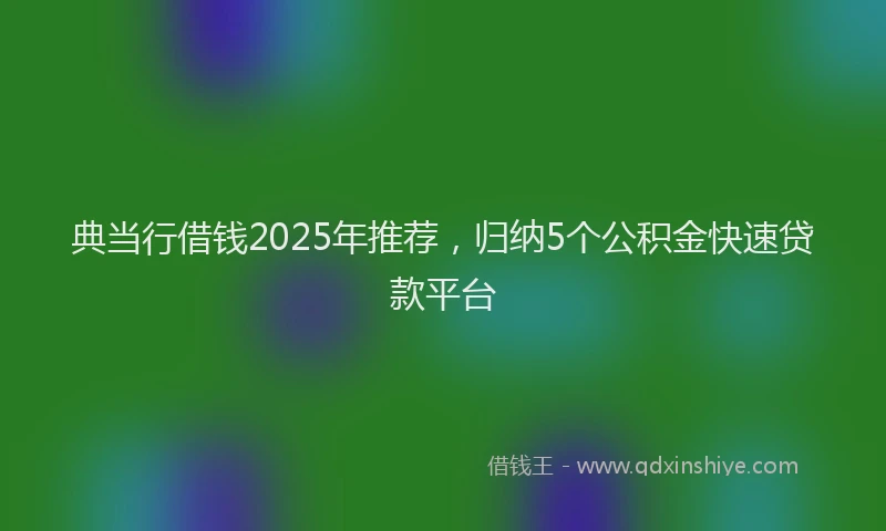 典当行借钱2025年推荐，归纳5个公积金快速贷款平台