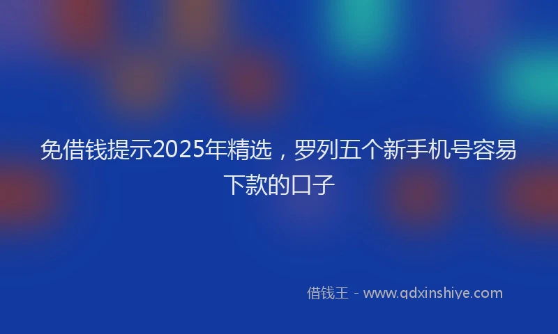 免借钱提示2025年精选，罗列五个新手机号容易下款的口子
