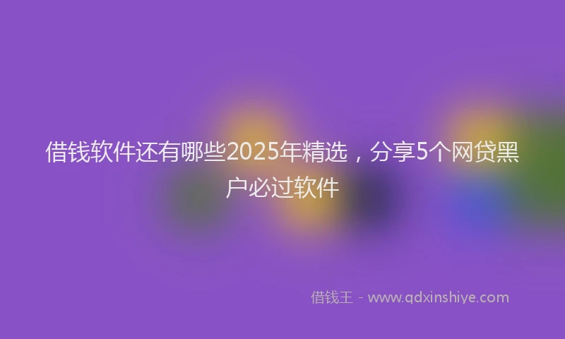 借钱软件还有哪些2025年精选，分享5个网贷黑户必过软件
