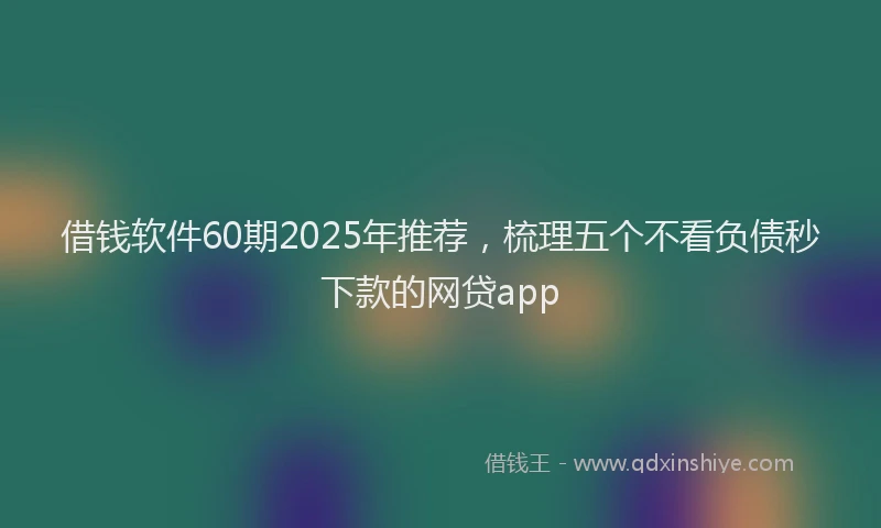 借钱软件60期2025年推荐，梳理五个不看负债秒下款的网贷app