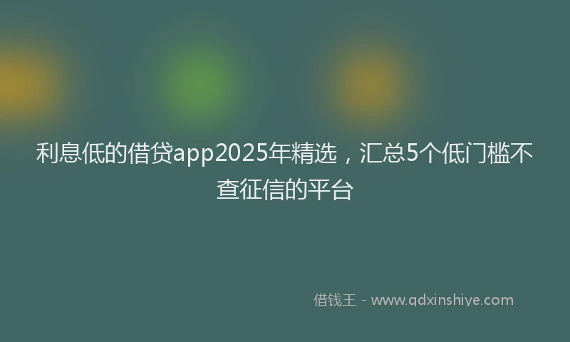 利息低的借贷app2025年精选，汇总5个低门槛不查征信的平台