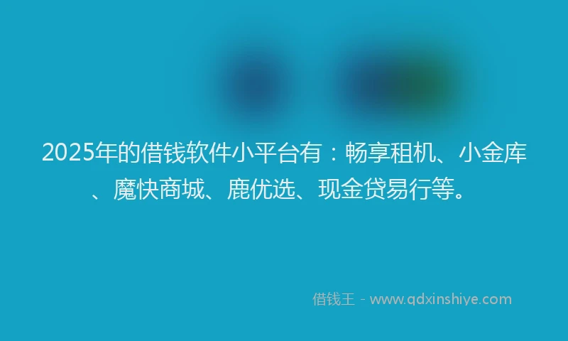 2025年的借钱软件小平台有：畅享租机、小金库、魔快商城、鹿优选、现金贷易行等。