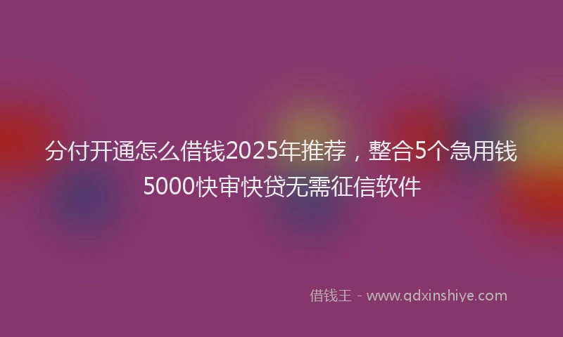 分付开通怎么借钱2025年推荐，整合5个急用钱5000快审快贷无需征信软件