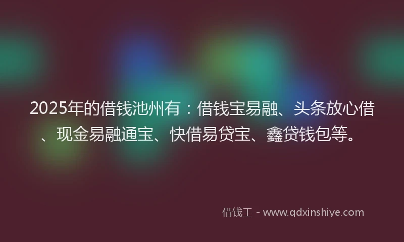 2025年的借钱池州有：借钱宝易融、头条放心借、现金易融通宝、快借易贷宝、鑫贷钱包等。