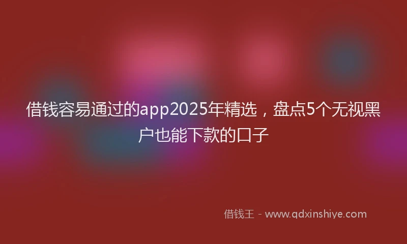 借钱容易通过的app2025年精选，盘点5个无视黑户也能下款的口子