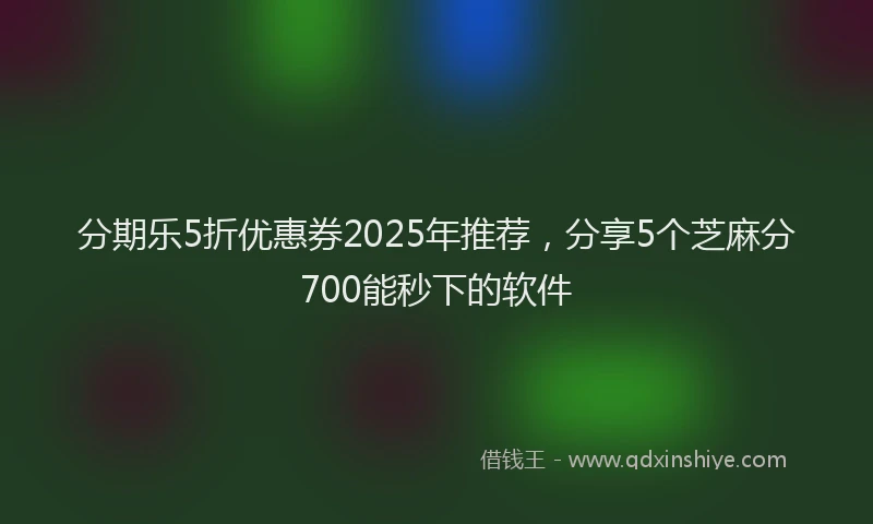 分期乐5折优惠券2025年推荐，分享5个芝麻分700能秒下的软件