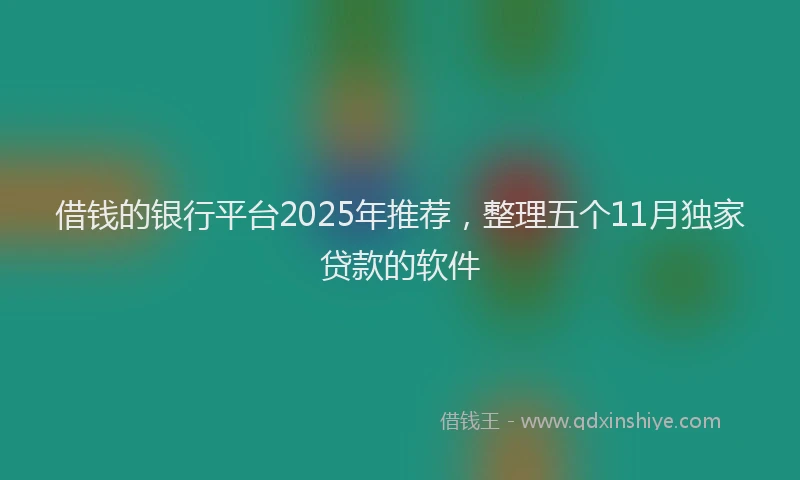 借钱的银行平台2025年推荐，整理五个11月独家贷款的软件