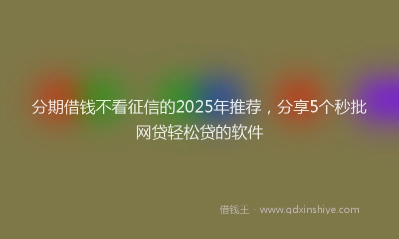 分期借钱不看征信的2025年推荐，分享5个秒批网贷轻松贷的软件