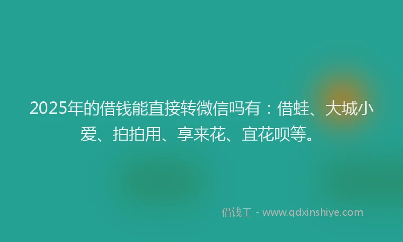 2025年的借钱能直接转微信吗有：借蛙、大城小爱、拍拍用、享来花、宜花呗等。