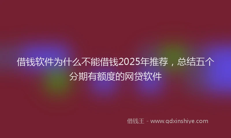 借钱软件为什么不能借钱2025年推荐，总结五个分期有额度的网贷软件
