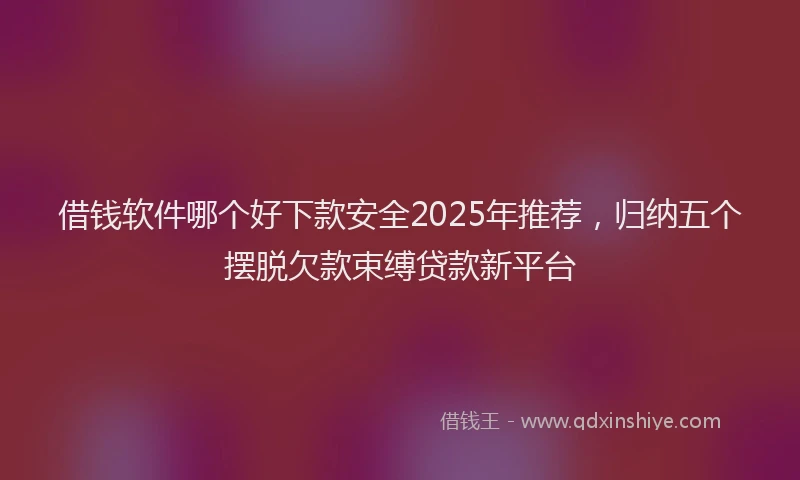 借钱软件哪个好下款安全2025年推荐，归纳五个摆脱欠款束缚贷款新平台