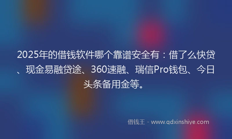 2025年的借钱软件哪个靠谱安全有：借了么快贷、现金易融贷途、360速融、瑞信Pro钱包、今日头条备用金等。