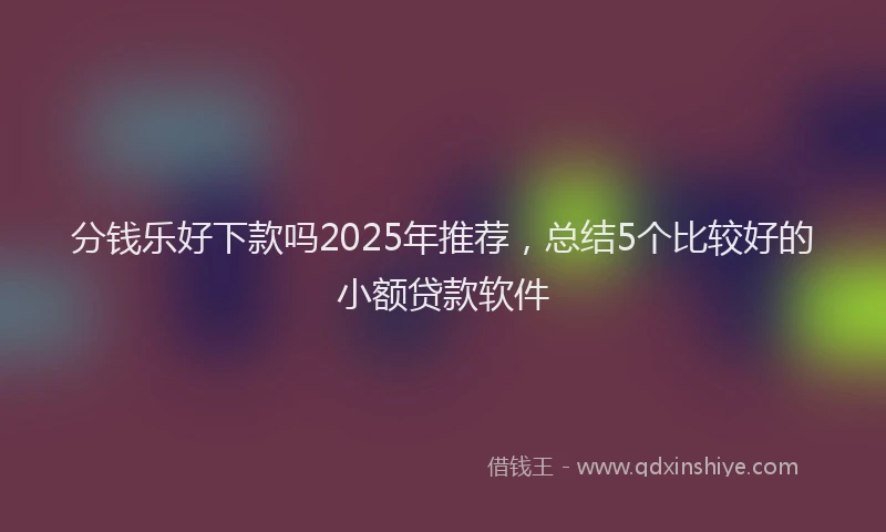 分钱乐好下款吗2025年推荐，总结5个比较好的小额贷款软件