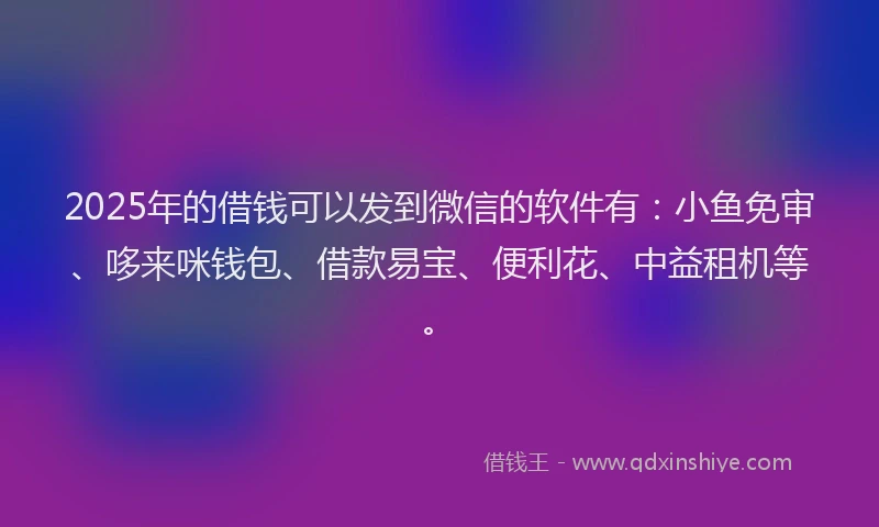 2025年的借钱可以发到微信的软件有：小鱼免审、哆来咪钱包、借款易宝、便利花、中益租机等。