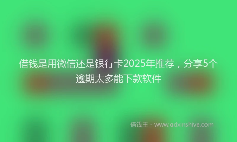 借钱是用微信还是银行卡2025年推荐，分享5个逾期太多能下款软件