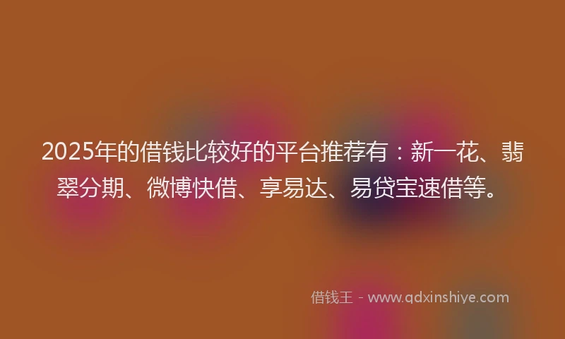 2025年的借钱比较好的平台推荐有：新一花、翡翠分期、微博快借、享易达、易贷宝速借等。