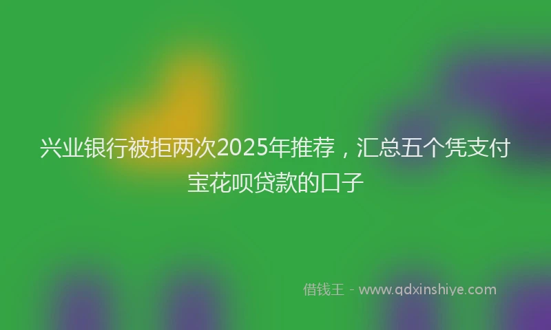 兴业银行被拒两次2025年推荐，汇总五个凭支付宝花呗贷款的口子