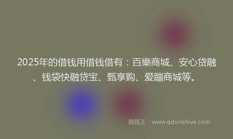 2025年的借钱用借钱借有：百樂商城、安心贷融、钱袋快融贷宝、甄享购、爱蹦商城等。
