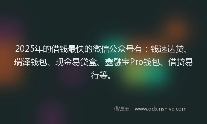 2025年的借钱最快的微信公众号有：钱速达贷、瑞泽钱包、现金易贷盒、鑫融宝Pro钱包、借贷易行等。