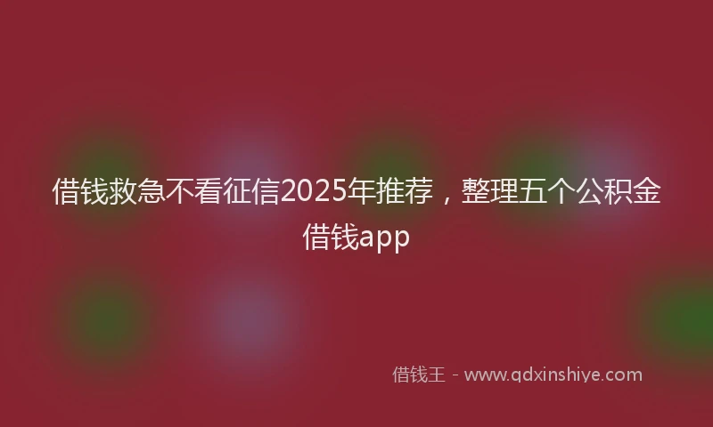 借钱救急不看征信2025年推荐，整理五个公积金借钱app