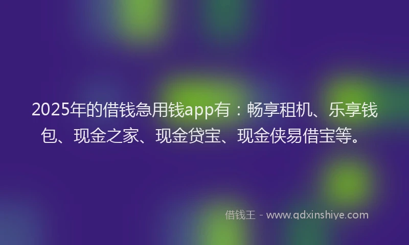 2025年的借钱急用钱app有：畅享租机、乐享钱包、现金之家、现金贷宝、现金侠易借宝等。