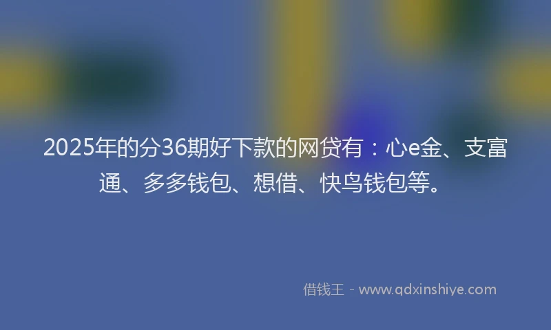 2025年的分36期好下款的网贷有：心e金、支富通、多多钱包、想借、快鸟钱包等。