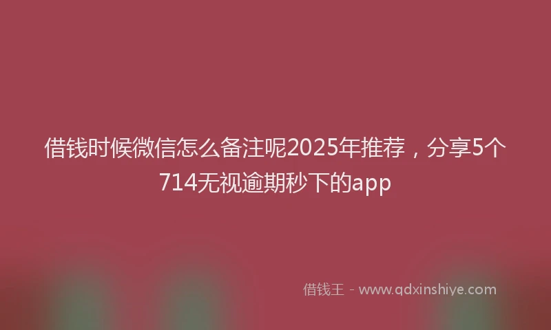 借钱时候微信怎么备注呢2025年推荐，分享5个714无视逾期秒下的app